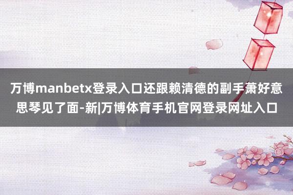 万博manbetx登录入口还跟赖清德的副手萧好意思琴见了面-新|万博体育手机官网登录网址入口