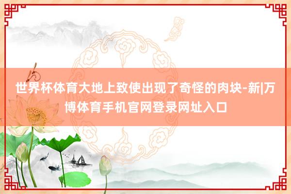 世界杯体育大地上致使出现了奇怪的肉块-新|万博体育手机官网登录网址入口