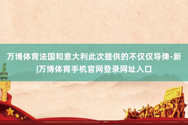万博体育法国和意大利此次提供的不仅仅导弹-新|万博体育手机官网登录网址入口