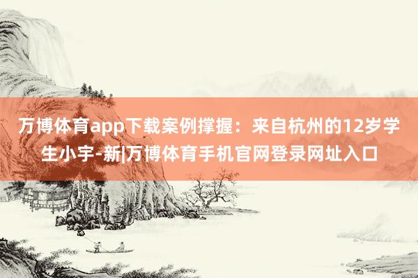 万博体育app下载案例撑握：来自杭州的12岁学生小宇-新|万博体育手机官网登录网址入口