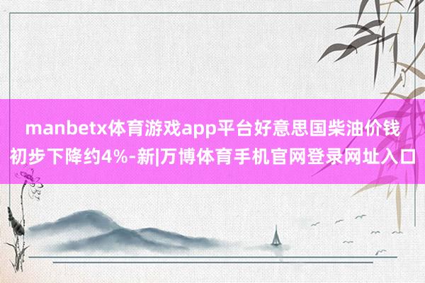 manbetx体育游戏app平台好意思国柴油价钱初步下降约4%-新|万博体育手机官网登录网址入口