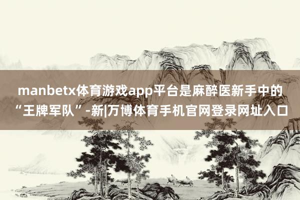 manbetx体育游戏app平台是麻醉医新手中的“王牌军队”-新|万博体育手机官网登录网址入口