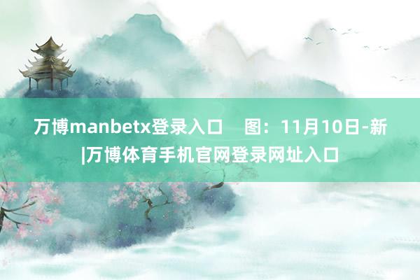 万博manbetx登录入口    图：11月10日-新|万博体育手机官网登录网址入口