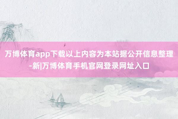万博体育app下载以上内容为本站据公开信息整理-新|万博体育手机官网登录网址入口