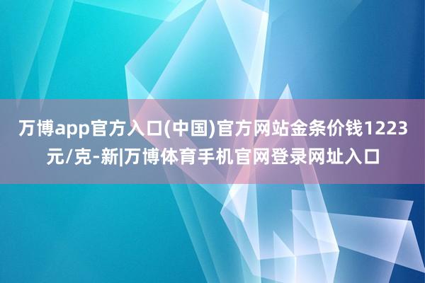万博app官方入口(中国)官方网站金条价钱1223元/克-新|万博体育手机官网登录网址入口