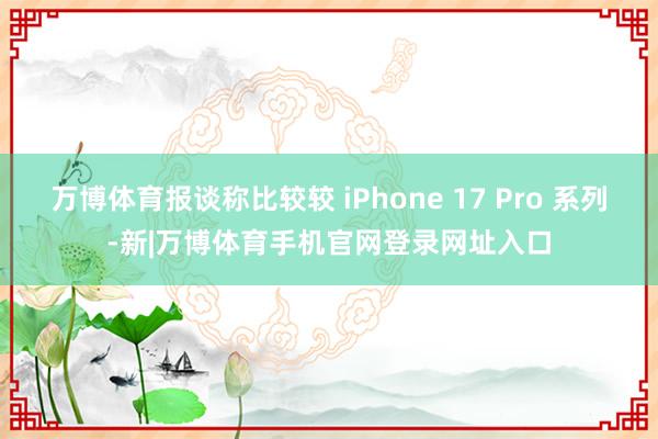 万博体育报谈称比较较 iPhone 17 Pro 系列-新|万博体育手机官网登录网址入口