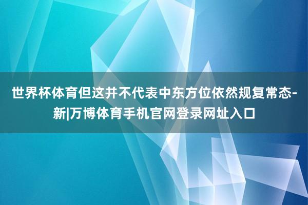 世界杯体育但这并不代表中东方位依然规复常态-新|万博体育手机官网登录网址入口