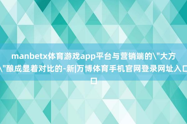 manbetx体育游戏app平台与营销端的
