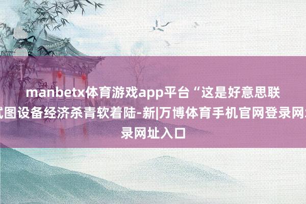 manbetx体育游戏app平台　　“这是好意思联储在试图设备经济杀青软着陆-新|万博体育手机官网登录网址入口