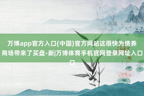 万博app官方入口(中国)官方网站这很快为债券商场带来了买盘-新|万博体育手机官网登录网址入口
