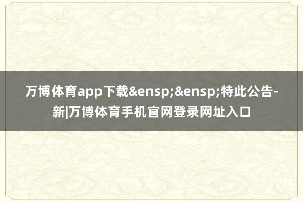 万博体育app下载 特此公告-新|万博体育手机官网登录网址入口