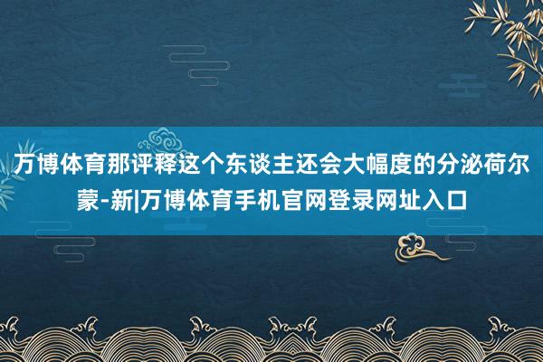万博体育那评释这个东谈主还会大幅度的分泌荷尔蒙-新|万博体育手机官网登录网址入口