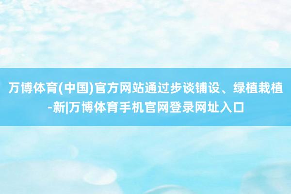 万博体育(中国)官方网站通过步谈铺设、绿植栽植-新|万博体育手机官网登录网址入口