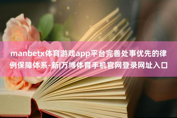 manbetx体育游戏app平台完善处事优先的律例保障体系-新|万博体育手机官网登录网址入口