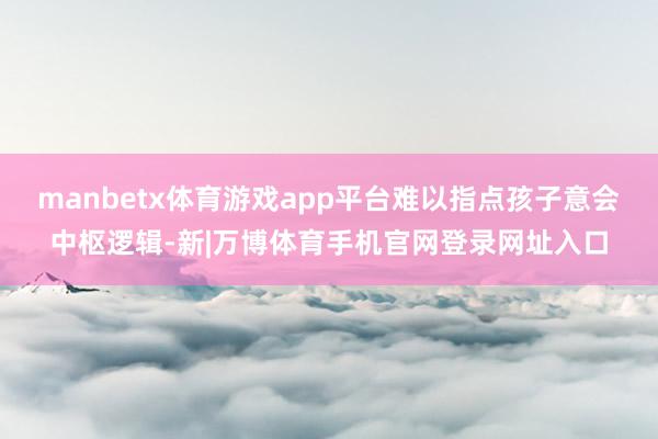 manbetx体育游戏app平台难以指点孩子意会中枢逻辑-新|万博体育手机官网登录网址入口