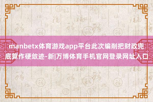 manbetx体育游戏app平台此次编削把财政兜底算作硬敛迹-新|万博体育手机官网登录网址入口