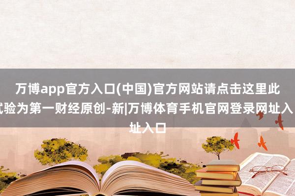 万博app官方入口(中国)官方网站请点击这里此试验为第一财经原创-新|万博体育手机官网登录网址入口