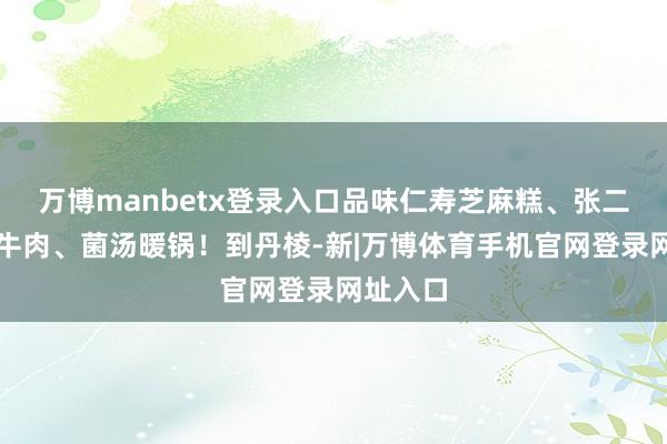 万博manbetx登录入口品味仁寿芝麻糕、张二心干巴牛肉、菌汤暖锅！到丹棱-新|万博体育手机官网登录网址入口