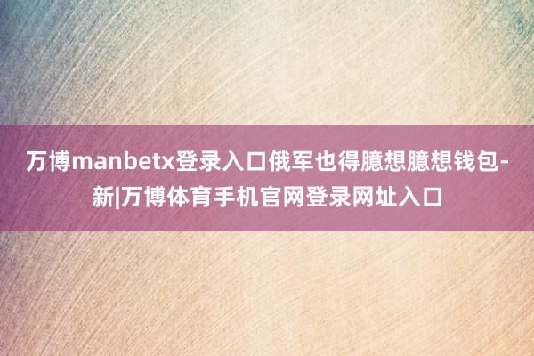 万博manbetx登录入口俄军也得臆想臆想钱包-新|万博体育手机官网登录网址入口