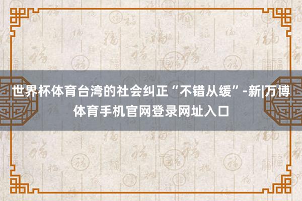 世界杯体育台湾的社会纠正“不错从缓”-新|万博体育手机官网登录网址入口
