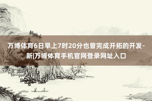 万博体育6日早上7时20分也曾完成开拓的开发-新|万博体育手机官网登录网址入口