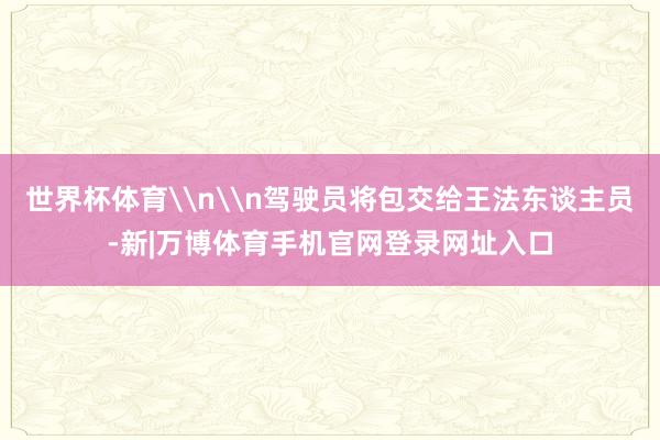 世界杯体育\n\n驾驶员将包交给王法东谈主员-新|万博体育手机官网登录网址入口