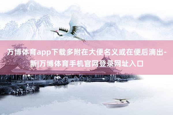万博体育app下载多附在大便名义或在便后滴出-新|万博体育手机官网登录网址入口