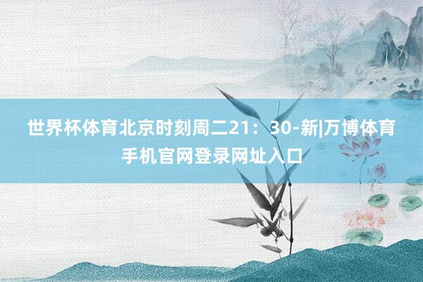 世界杯体育　　北京时刻周二21：30-新|万博体育手机官网登录网址入口