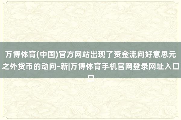 万博体育(中国)官方网站出现了资金流向好意思元之外货币的动向-新|万博体育手机官网登录网址入口