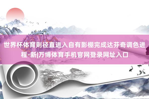 世界杯体育则径直进入自有影棚完成达芬奇调色进程-新|万博体育手机官网登录网址入口