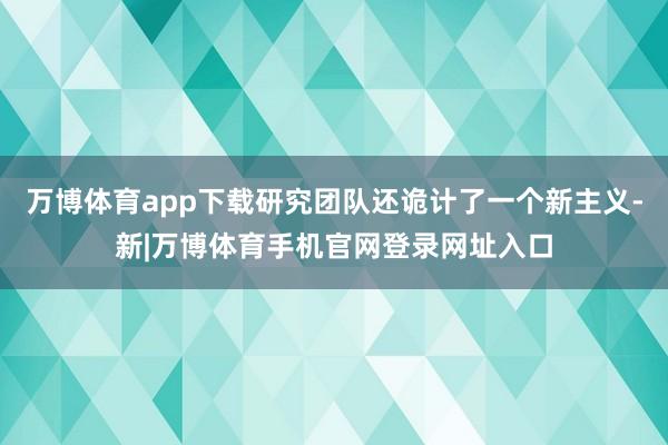 万博体育app下载研究团队还诡计了一个新主义-新|万博体育手机官网登录网址入口
