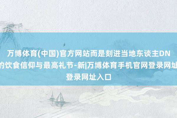 万博体育(中国)官方网站而是刻进当地东谈主DNA里的饮食信仰与最高礼节-新|万博体育手机官网登录网址入口