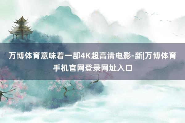 万博体育意味着一部4K超高清电影-新|万博体育手机官网登录网址入口