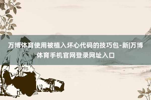 万博体育使用被植入坏心代码的技巧包-新|万博体育手机官网登录网址入口